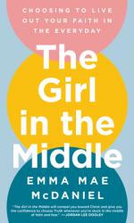  The Girl in the Middle: Choosing to Live Out Your Faith in the Everyday 