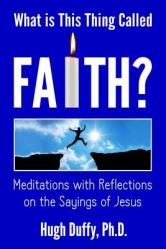  What Is This Thing Called Faith?: Meditations with Reflections on the Sayings of Jesus 