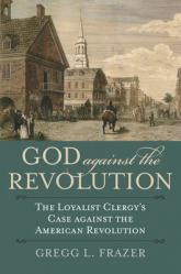  God Against the Revolution: The Loyalist Clergy\'s Case Against the American Revolution 