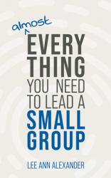  Almost Everything You Need to Lead a Small Group 