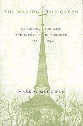 The Waning of the Green: Catholics, the Irish, and Identity in Toronto, 1887-1922 Volume 32 