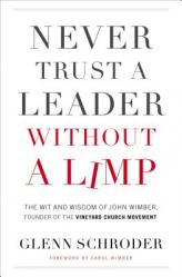  Never Trust a Leader Without a Limp: The Wit and Wisdom of John Wimber, Founder of the Vineyard Church Movement 