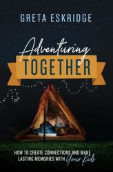  Adventuring Together: How to Create Connections and Make Lasting Memories with Your Kids 