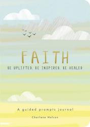  Faith - A Guided Prompts Journal: Be Uplifted, Be Inspired, Be Healed 