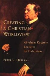  Creating a Christian Worldview: Abraham Kuyper\'s Lectures on Calvinism 