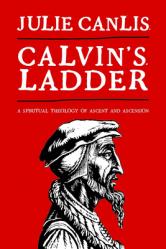  Calvin\'s Ladder: A Spiritual Theology of Ascent and Ascension 