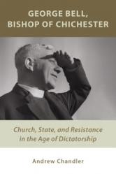  George Bell, Bishop of Chichester: Church, State, and Resistance in the Age of Dictatorship 