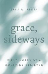  Grace, Sideways: Field Notes of a Doubting Believer 