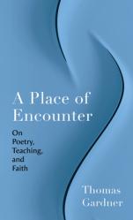  A Place of Encounter: On Poetry, Teaching, and Faith 