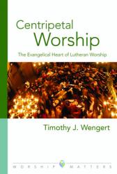  Centripetal Worship: The Evangelical Heart of Lutheran Worship 