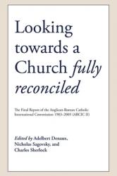  Looking Towards a Church Fully Reconciled: The Final Report of the Anglican-Roman Catholic International Commission 1983-2005 (Arcic II) 