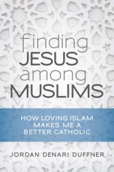  Finding Jesus Among Muslims: How Loving Islam Makes Me a Better Catholic 