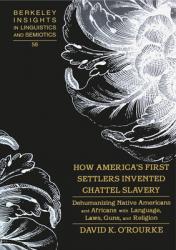  How America\'s First Settlers Invented Chattel Slavery: Dehumanizing Native Americans and Africans with Language, Laws, Guns, and Religion 