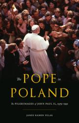  The Pope in Poland: The Pilgrimages of John Paul II, 1979-1991 