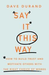  Say It This Way How to Build Trust and Motivate Others with the Right Choice of Words 