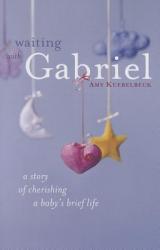  Waiting with Gabriel: A Story of Cherishing a Baby\'s Brief Life 