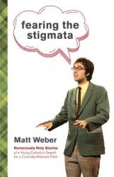  Fearing the Stigmata: Humorously Holy Stories of a Young Catholic\'s Search for a Culturally Relevant Faith 