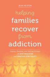  Helping Families Recover from Addiction: Coping, Growing, and Healing Through 12-Step Practices and Ignatian Spirituality 