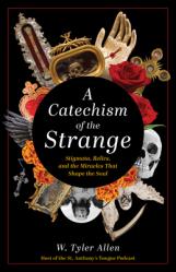  A Catechism of the Strange: Stigmata, Relics, and the Miracles That Shape the Soul 