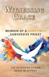  Witnessing Grace: Memoir of a Sometimes Subversive Priet 