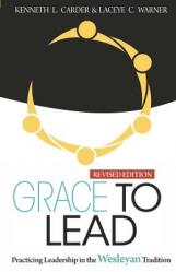  Grace to Lead: Practicing Leadership in the Wesleyan Tradition, Revised Edition 