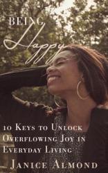  Being Happy: 10 Keys to Unlock Overflowing Joy in Everyday Living 