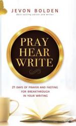  Pray Hear Write: 21 Days of Prayer and Fasting for Breakthrough in Your Writing 