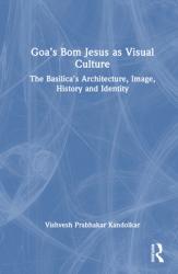  Goa\'s Bom Jesus as Visual Culture: The Basilica\'s Architecture, Image, History and Identity 