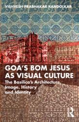  Goa\'s Bom Jesus as Visual Culture: The Basilica\'s Architecture, Image, History and Identity 