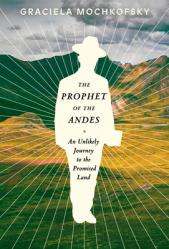  The Prophet of the Andes: An Unlikely Journey to the Promised Land 