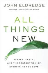  All Things New: Heaven, Earth, and the Restoration of Everything You Love 