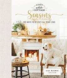 Cozy White Cottage Seasons: 100 Ways to Be Cozy All Year Long (the Perfect Gift for People Who Love Interior Design, Decorating, Diy, Crafting, and Cr 