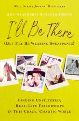  I\'ll Be There (But I\'ll Be Wearing Sweatpants): Finding Unfiltered, Real-Life Friendships in This Crazy, Chaotic World 