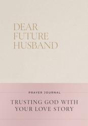  Dear Future Husband Prayer Journal: Trusting God with Your Love Story 