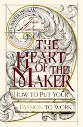  The Heart of the Maker: How to Put Your Passion to Work 