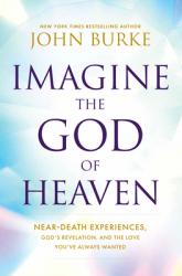  Imagine the God of Heaven: Near-Death Experiences, God\'s Revelation, and the Love You\'ve Always Wanted 