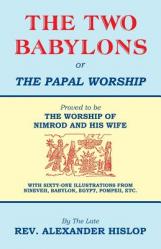  The Two Babylons, Or the Papal Worship: Proved to be THE WORSHIP OF NIMROD AND HIS WIFE 