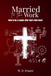  Married to the Work: How to be a Leader after God\'s Own Heart 