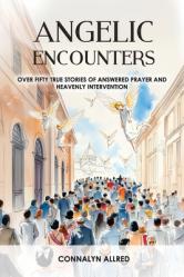  Angelic Encounters: Over Fifty True Stories of Answered Prayer and Heavenly Intervention 