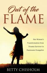  Out of the Flame: One Woman\'s Transformation from Trauma Survivor to Passionate Evangelist 