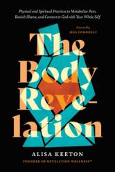  The Body Revelation: Physical and Spiritual Practices to Metabolize Pain, Banish Shame, and Connect to God with Your Whole Self 