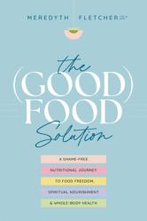  The (Good) Food Solution: A Shame-Free Nutritional Journey to Food Freedom, Spiritual Nourishment, and Whole-Body Health 