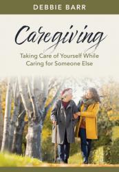  Caregiving: Taking Care of Yourself While Caring for Someone Else 