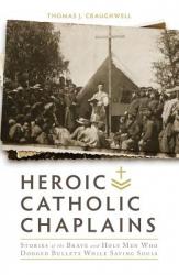  Heroic Catholic Chaplains: Stories of the Brave and Holy Men Who Dodged Bullets While Saving Souls 