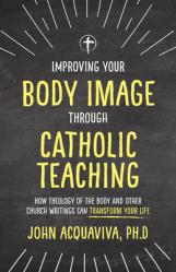  Improving Your Body Image Through Catholic Teaching: How Theology of the Body and Other Church Writings Can Transform Your Life 