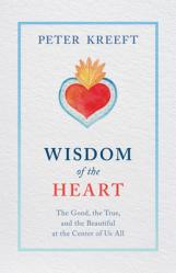  Wisdom of the Heart: The Good, the True, and the Beautiful at the Center of Us All 