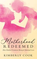  Motherhood Redeemed: How Radical Feminism Betrayed Maternal Love 