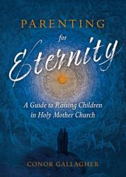  Parenting for Eternity: A Guide to Raising Children in Holy Mother Church 