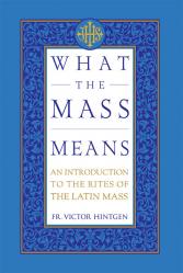  What the Mass Means: An Introduction to the Rites and Prayers of the Latin Mass 