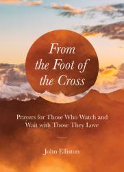  From the Foot of the Cross: Prayers for Those Who Watch and Wait with Those They Love 